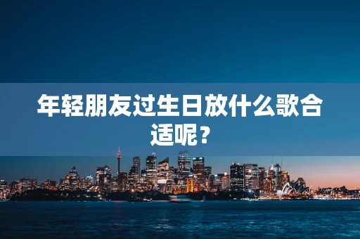 年轻朋友过生日放什么歌合适呢？