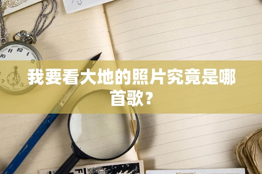 我要看大地的照片究竟是哪首歌？