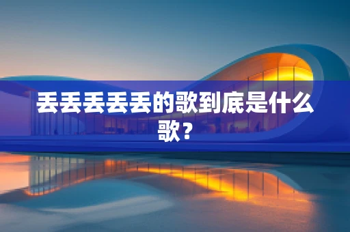 丢丢丢丢丢的歌到底是什么歌？