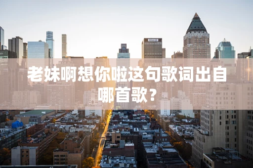 老妹啊想你啦这句歌词出自哪首歌？