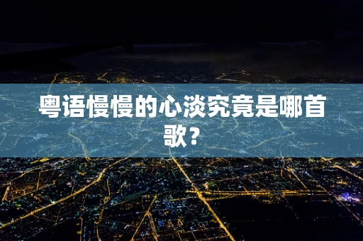 粤语慢慢的心淡究竟是哪首歌？
