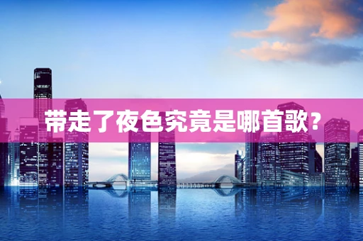带走了夜色究竟是哪首歌？