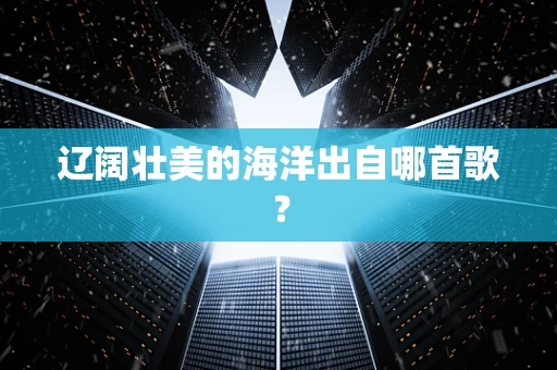 辽阔壮美的海洋出自哪首歌？