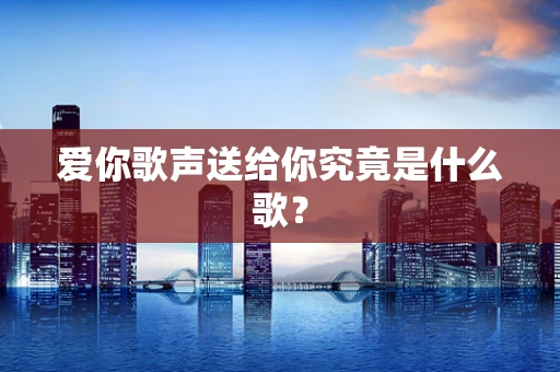 爱你歌声送给你究竟是什么歌？