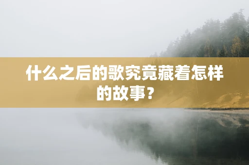 什么之后的歌究竟藏着怎样的故事？