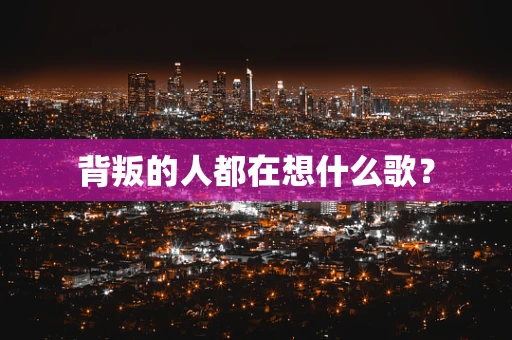 背叛的人都在想什么歌？