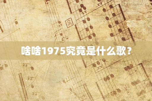 啥啥1975究竟是什么歌？