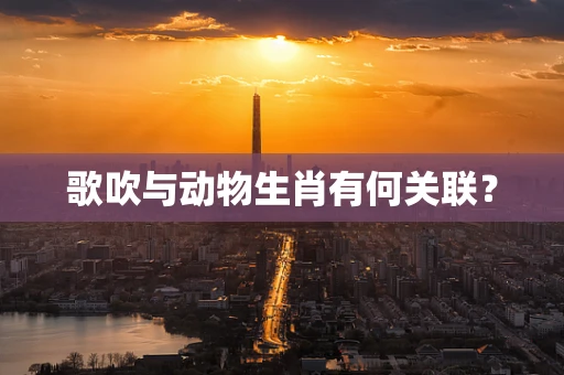 歌吹与动物生肖有何关联？