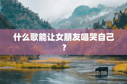 什么歌能让女朋友唱哭自己？