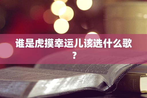 谁是虎摸幸运儿该选什么歌？