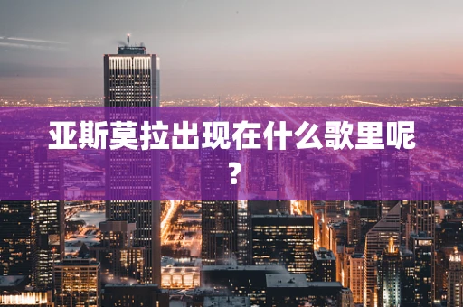 亚斯莫拉出现在什么歌里呢？