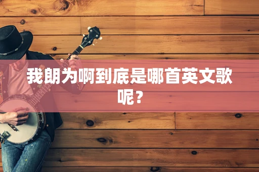 我朗为啊到底是哪首英文歌呢？