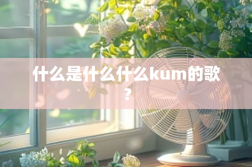 什么是什么什么kum的歌？