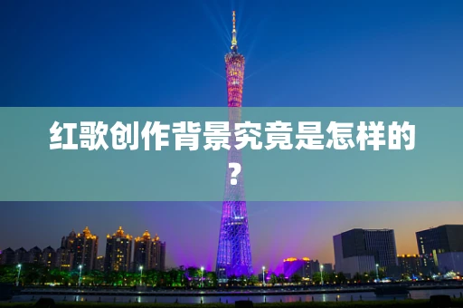 红歌创作背景究竟是怎样的？