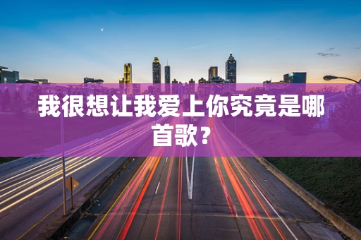 我很想让我爱上你究竟是哪首歌？