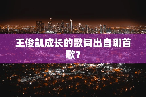 王俊凯成长的歌词出自哪首歌？