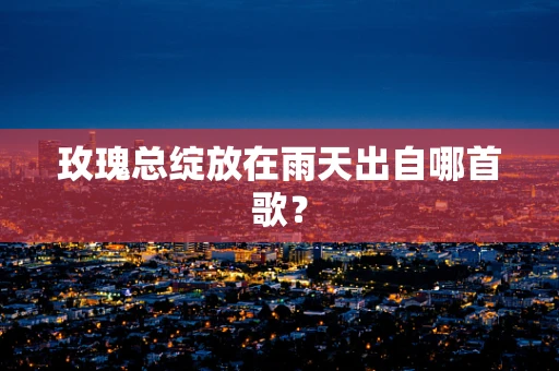 玫瑰总绽放在雨天出自哪首歌？