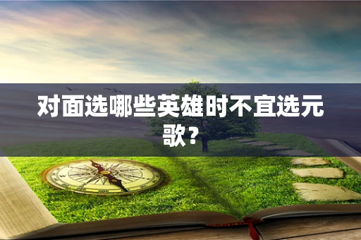 对面选哪些英雄时不宜选元歌？