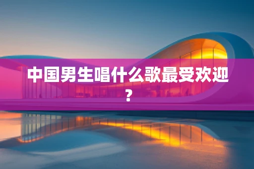 中国男生唱什么歌最受欢迎？
