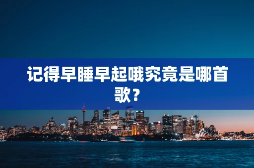 记得早睡早起哦究竟是哪首歌？