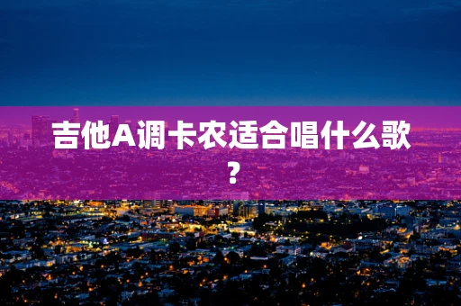 吉他A调卡农适合唱什么歌？