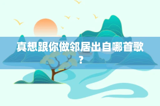 真想跟你做邻居出自哪首歌？