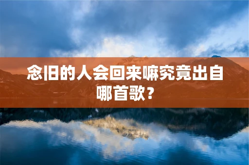 念旧的人会回来嘛究竟出自哪首歌？