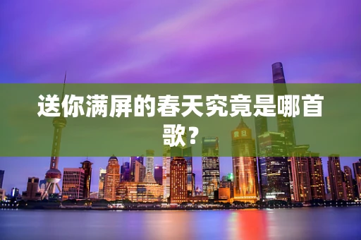 送你满屏的春天究竟是哪首歌？