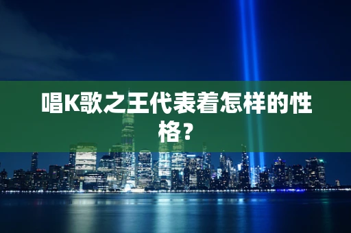 唱K歌之王代表着怎样的性格？