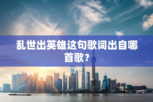 乱世出英雄这句歌词出自哪首歌？