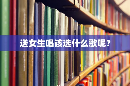 送女生唱该选什么歌呢？