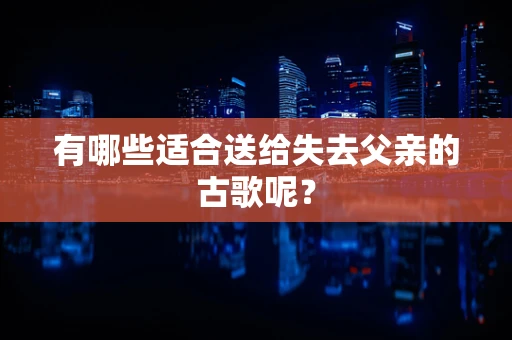 有哪些适合送给失去父亲的古歌呢？