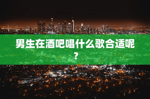 男生在酒吧唱什么歌合适呢？