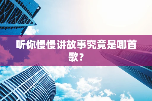 听你慢慢讲故事究竟是哪首歌？
