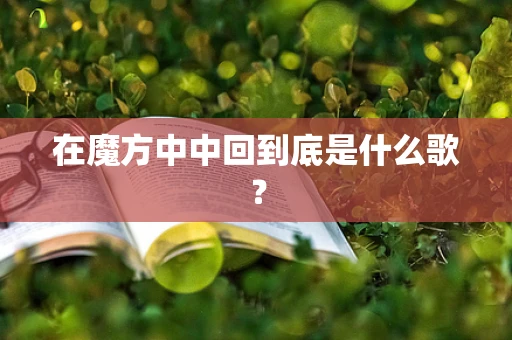 在魔方中中回到底是什么歌？