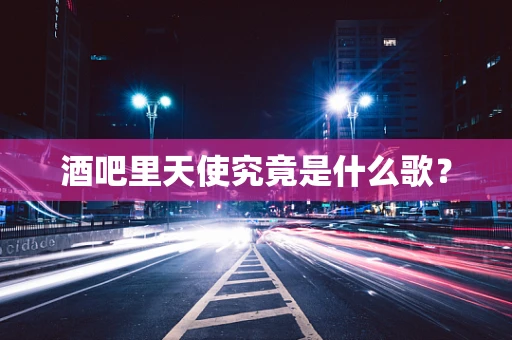 酒吧里天使究竟是什么歌？