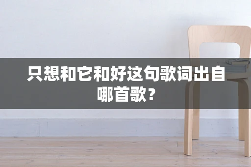 只想和它和好这句歌词出自哪首歌？