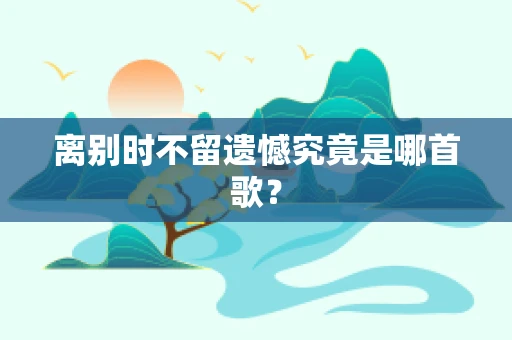离别时不留遗憾究竟是哪首歌？