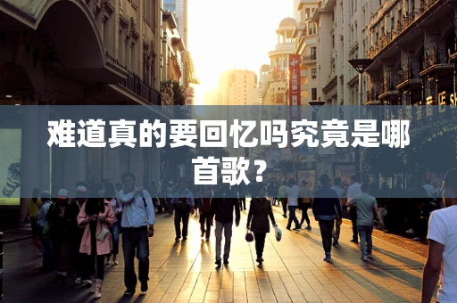 难道真的要回忆吗究竟是哪首歌？
