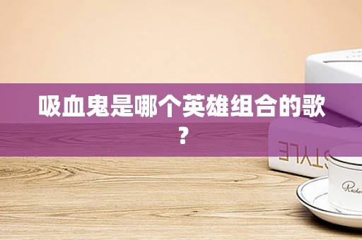 吸血鬼是哪个英雄组合的歌？
