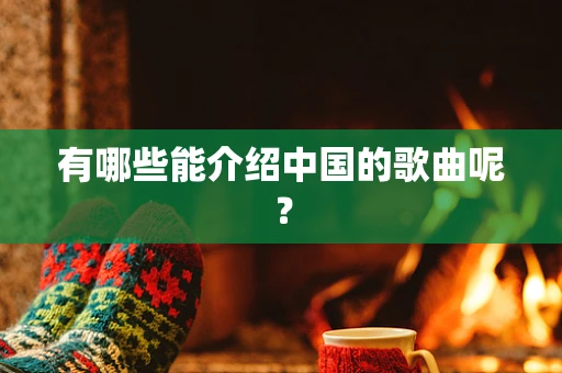 有哪些能介绍中国的歌曲呢？