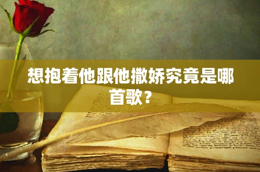 想抱着他跟他撒娇究竟是哪首歌？