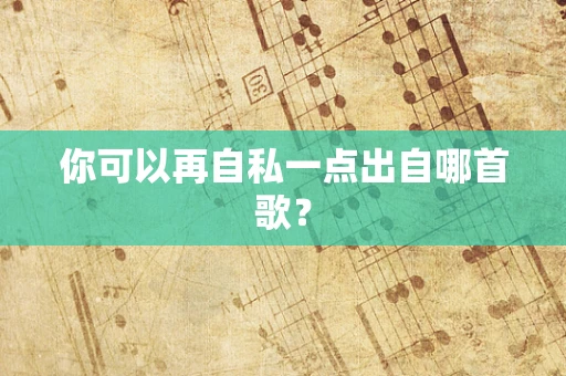 你可以再自私一点出自哪首歌？