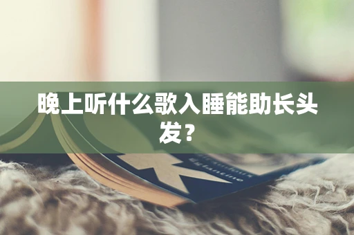 晚上听什么歌入睡能助长头发？