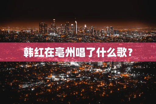 韩红在亳州唱了什么歌？