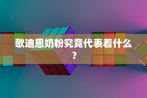 歌迪恩奶粉究竟代表着什么？