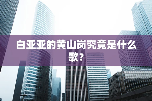 白亚亚的黄山岗究竟是什么歌？