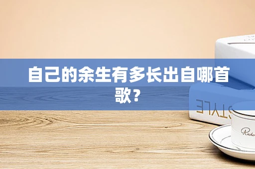 自己的余生有多长出自哪首歌？