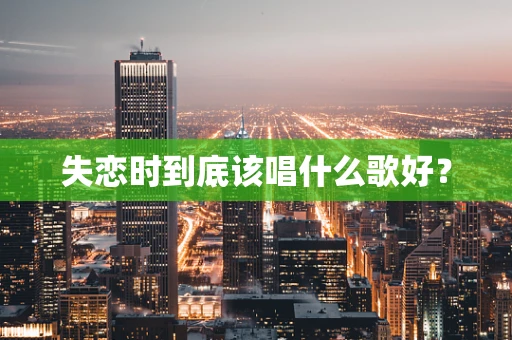 失恋时到底该唱什么歌好？