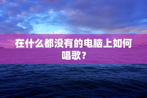 在什么都没有的电脑上如何唱歌？